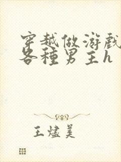 穿越做游戏要和各种男主h