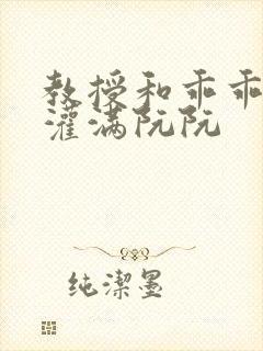 教授和乖乖女h灌满阮阮