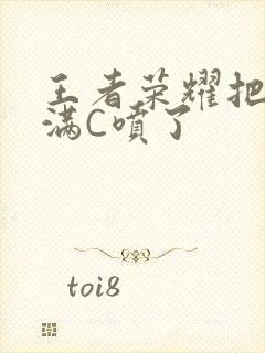 王者荣耀把姬小满C喷了