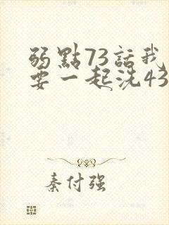 弱点73话我也要一起洗43321