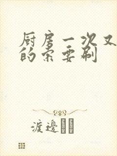 厨房一次又一次的索要刷