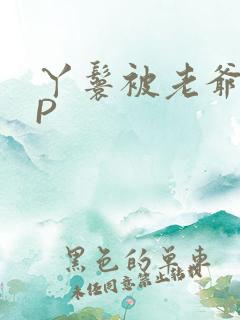 丫鬟被老爷玩NP