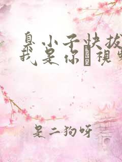 臭小子快拔出来我是你嫲视频