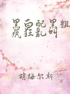 黑白配黑粗硬大疯狂乱叫