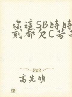 你这SB时时刻刻都欠C若若