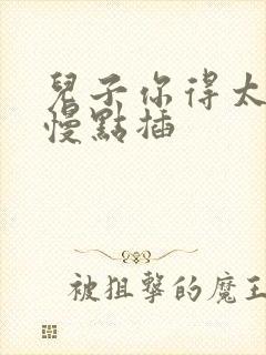 儿子你得太大了慢点插