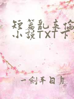 短篇乱来伦系列小说TXT下载