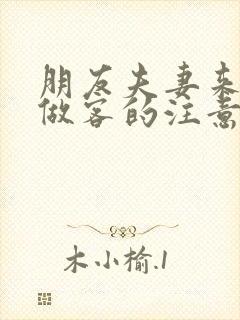 朋友夫妻来我家做客的注意事项