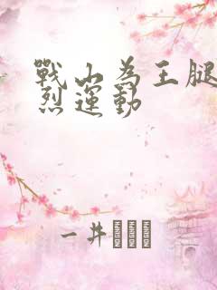 战山为王腿交剧烈运动