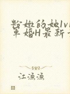 粉嫩的她1v1军婚H最新章节