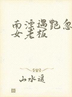 南漂遇艳忽悠美女老板