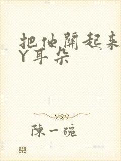 把他关起来 BY耳朵