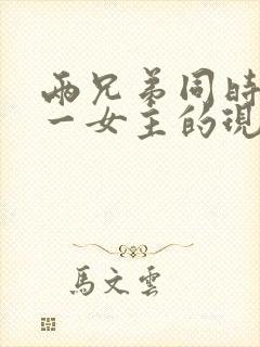 两兄弟同时拥有一女主的现言