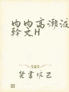 肉肉高潮液体高干文H