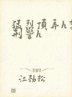 猛烈顶弄h禁欲刑警h