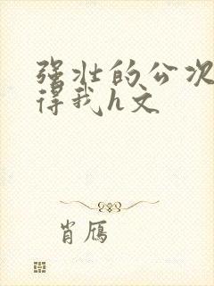 强壮的公次次弄得我h文