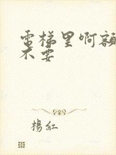 电梯里啊额嗯嗯不要