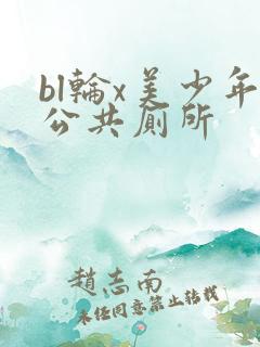 bl轮x美少年公共厕所