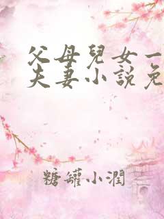 父母儿女一家狂夫妻小说免费
