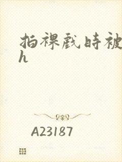 拍裸戏时被c了h