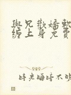 与兄欢娇软嫡女缠上身免费阅读