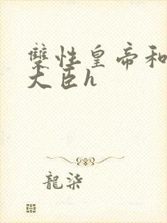 双性皇帝和双根大臣h