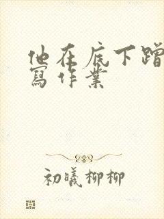 他在底下蹭我在写作业