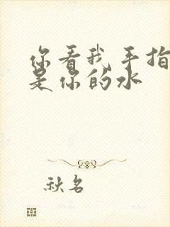 你看我手指上全是你的水