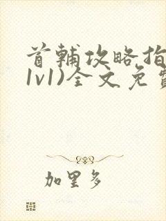 首辅攻略指南(1v1)全文免费阅读