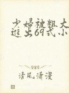 少妇被粗大猛烈进出69式小说