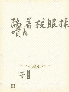 隔着校服揉h奶喷h