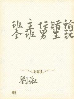 班主任赌输了被全班男生玩弄