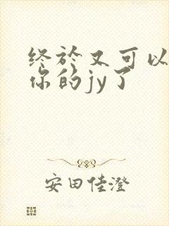 终于又可以吃到你的jy了