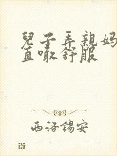 儿子弄亲妈老妈直喊舒服