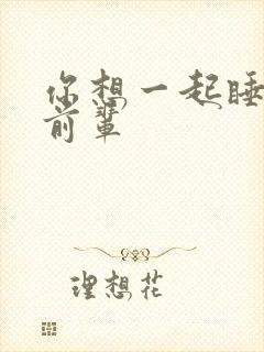 你想一起睡对吧前辈