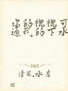 你的棍棍可以通通我的下水