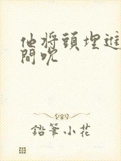 他将头埋进双腿间吮