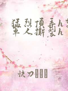 猛烈顶弄h禁欲军人撕裂h