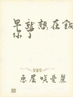 早就想在饭桌要你了