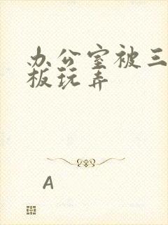 办公室被三个老板玩弄