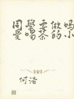 同学要做吗po爱喝茶的小酥肉