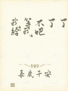 我等不了了在这给我吧