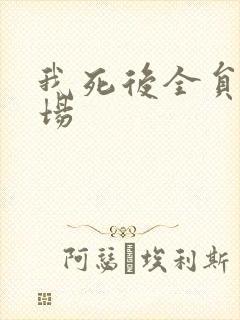 我死后全员火葬场