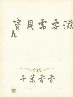 宝贝需要滋润了h