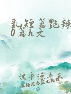 乱短篇艳辣500篇h文