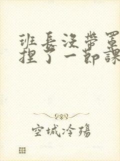 班长没带罩子让捏了一节课车