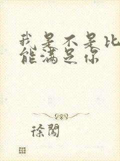 我是不是比他更能满足你