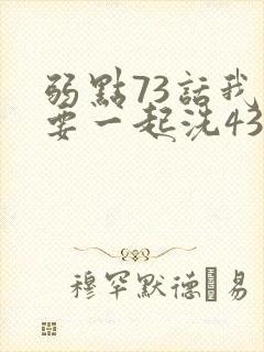 弱点73话我也要一起洗43321