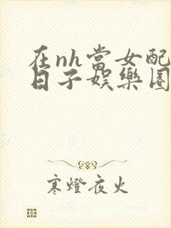 在nh当女配的日子娱乐圈