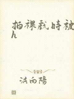 拍裸戏时被c了h